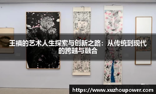 王禛的艺术人生探索与创新之路:从传统到现代的跨越与融合